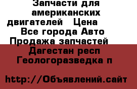 Запчасти для американских двигателей › Цена ­ 999 - Все города Авто » Продажа запчастей   . Дагестан респ.,Геологоразведка п.